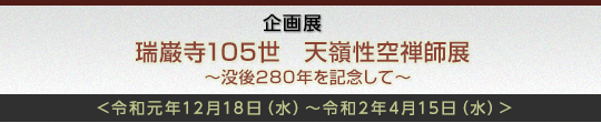 企画展瑞巌寺105世　天嶺性空禅師展－ 没後280年を記念して －
　　　　　　　　会期：令和元年12月18日～令和2年4月15日